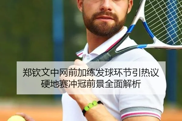 郑钦文中网前加练发球环节引热议 硬地赛冲冠前景全面解析