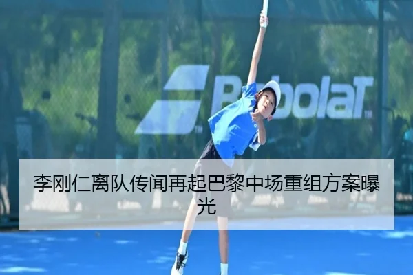 李刚仁离队传闻再起巴黎中场重组方案曝光