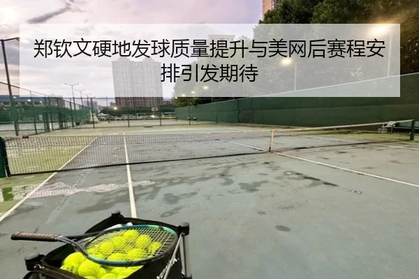 郑钦文硬地发球质量提升与美网后赛程安排引发期待